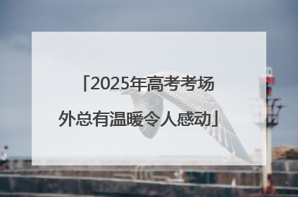 2025年高考考场外总有温暖令人感动