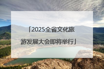 2025全省文化旅游发展大会即将举行