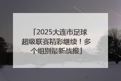 2025大连市足球超级联赛精彩继续！多个组别最新战报