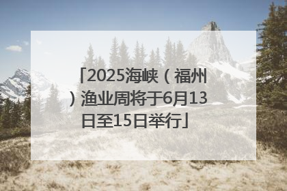 2025海峡（福州）渔业周将于6月13日至15日举行