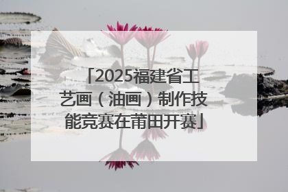 2025福建省工艺画（油画）制作技能竞赛在莆田开赛