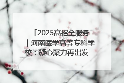 2025高招全服务｜河南医学高等专科学校：凝心聚力再出发 砥砺前行谱新篇
