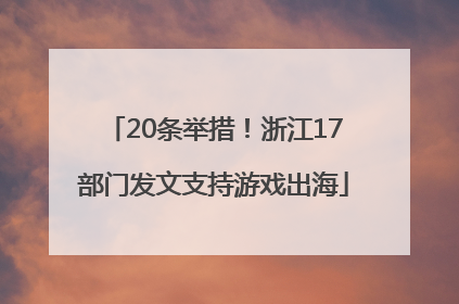 20条举措！浙江17部门发文支持游戏出海