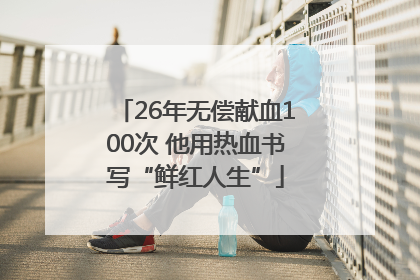 26年无偿献血100次 他用热血书写“鲜红人生”