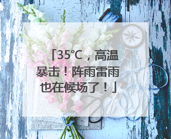 35℃，高温暴击！阵雨雷雨也在候场了！