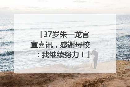 37岁朱一龙官宣喜讯，感谢母校：我继续努力！