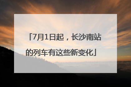7月1日起，长沙南站的列车有这些新变化