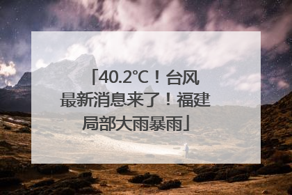 40.2℃！台风最新消息来了！福建局部大雨暴雨