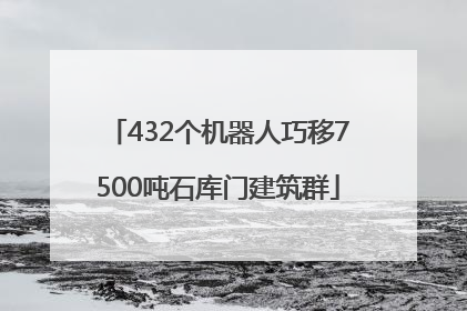 432个机器人巧移7500吨石库门建筑群