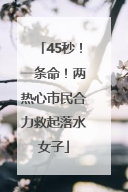 45秒！一条命！两热心市民合力救起落水女子