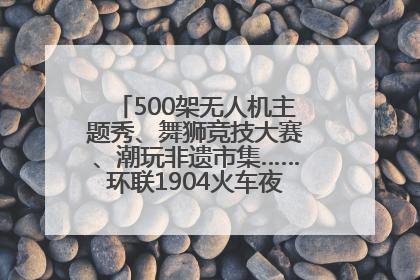 500架无人机主题秀、舞狮竞技大赛、潮玩非遗市集……环联1904火车夜市迎来两周年庆典
