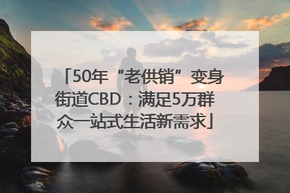 50年“老供销”变身街道CBD：满足5万群众一站式生活新需求