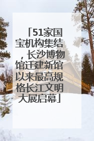 51家国宝机构集结，长沙博物馆迁建新馆以来最高规格长江文明大展启幕
