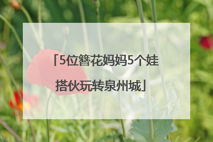 5位簪花妈妈5个娃 搭伙玩转泉州城