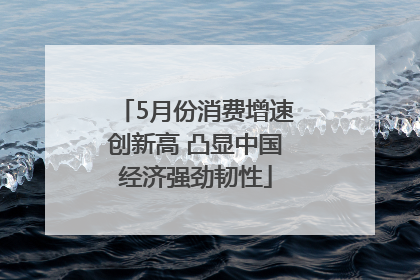 5月份消费增速创新高 凸显中国经济强劲韧性