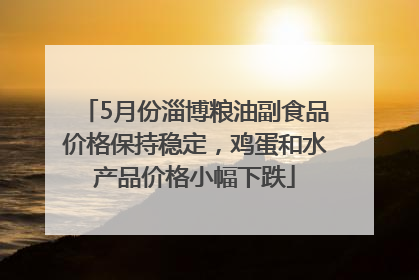 5月份淄博粮油副食品价格保持稳定，鸡蛋和水产品价格小幅下跌