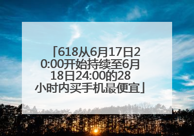 618从6月17日20:00开始持续至6月18日24:00的28小时内买手机最便宜