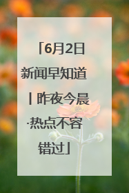 6月2日新闻早知道丨昨夜今晨·热点不容错过