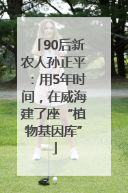 90后新农人孙正平：用5年时间，在威海建了座“植物基因库”