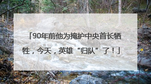 90年前他为掩护中央首长牺牲，今天，英雄“归队”了！