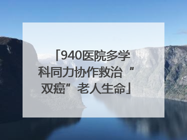 940医院多学科同力协作救治“双癌”老人生命