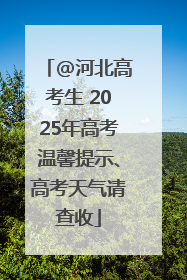 @河北高考生 2025年高考温馨提示、高考天气请查收