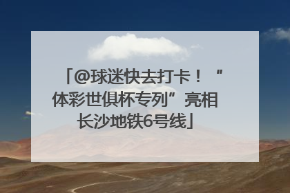 @球迷快去打卡！“体彩世俱杯专列”亮相长沙地铁6号线