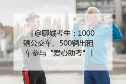 @聊城考生：1000辆公交车、500辆出租车参与“爱心助考”