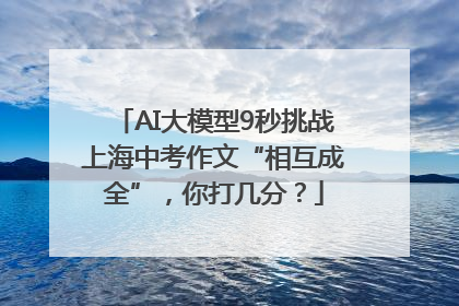 AI大模型9秒挑战上海中考作文“相互成全”，你打几分？