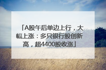 A股午后单边上行，大幅上涨：多只银行股创新高，超4400股收涨