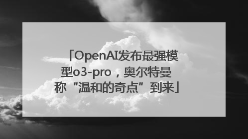 OpenAI发布最强模型o3-pro，奥尔特曼称“温和的奇点”到来