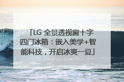 LG 全景透视窗十字四门冰箱：嵌入美学+智能科技，开启冰爽一夏
